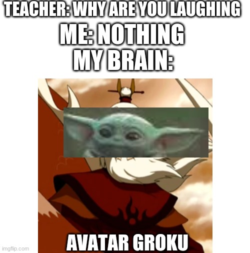 Wow I'm totally good at  cropping | TEACHER: WHY ARE YOU LAUGHING; ME: NOTHING; MY BRAIN:; AVATAR GROKU | image tagged in avatar the last airbender,grogu,baby yoda | made w/ Imgflip meme maker