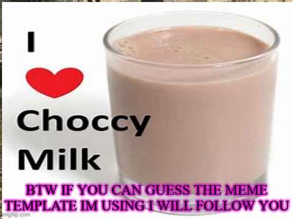 choccy idk what to post | BTW IF YOU CAN GUESS THE MEME TEMPLATE IM USING I WILL FOLLOW YOU | made w/ Imgflip meme maker
