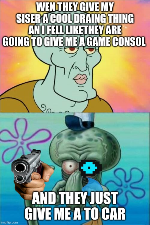 toy car :-: | WEN THEY GIVE MY SISER A COOL DRAING THING AN I FELL LIKETHEY ARE GOING TO GIVE ME A GAME CONSOL; AND THEY JUST GIVE ME A TO CAR | image tagged in memes,squidward | made w/ Imgflip meme maker