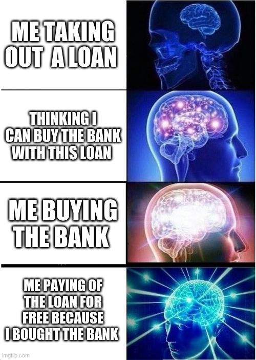 Expanding Brain | ME TAKING OUT  A LOAN; THINKING I CAN BUY THE BANK WITH THIS LOAN; ME BUYING THE BANK; ME PAYING OF THE LOAN FOR FREE BECAUSE I BOUGHT THE BANK | image tagged in memes,expanding brain | made w/ Imgflip meme maker