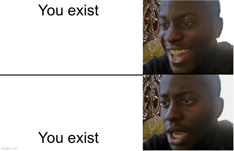 Hehe | You exist; You exist | image tagged in disappointed black guy | made w/ Imgflip meme maker