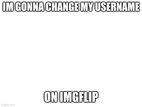 Changing Meh Username | IM GONNA CHANGE MY USERNAME; ON IMGFLIP | image tagged in blank white template | made w/ Imgflip meme maker