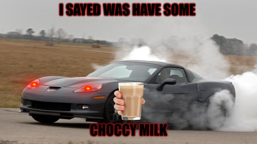 Corvette burnout | I SAYED WAS HAVE SOME; CHOCCY MILK | image tagged in sport car | made w/ Imgflip meme maker