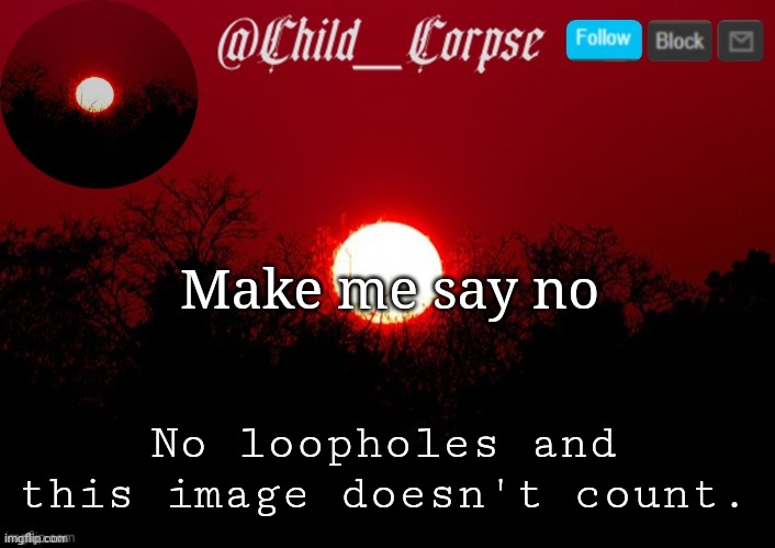 Child_Corpse announcement template | Make me say no; No loopholes and this image doesn't count. | image tagged in child_corpse announcement template | made w/ Imgflip meme maker