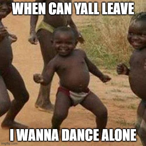 Third World Success Kid | WHEN CAN YALL LEAVE; I WANNA DANCE ALONE | image tagged in memes,third world success kid | made w/ Imgflip meme maker