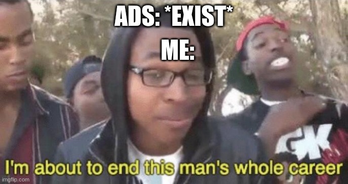 I’m about to end this man’s whole career | ADS: *EXIST*; ME: | image tagged in i m about to end this man s whole career | made w/ Imgflip meme maker