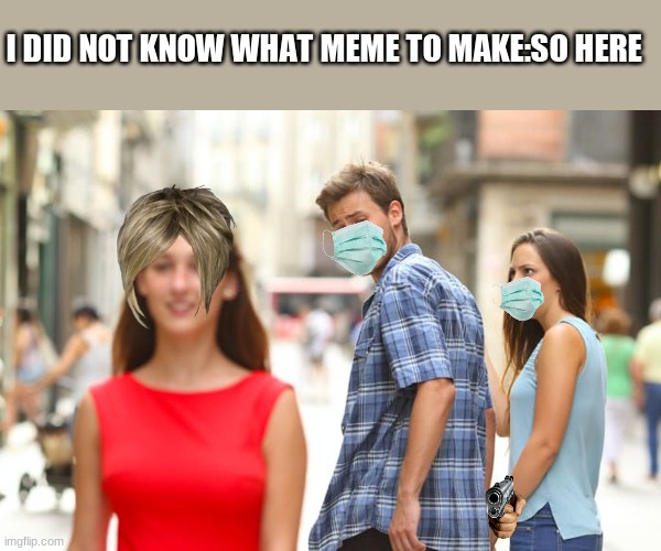 Distracted Boyfriend | I DID NOT KNOW WHAT MEME TO MAKE:SO HERE | image tagged in memes,distracted boyfriend | made w/ Imgflip meme maker