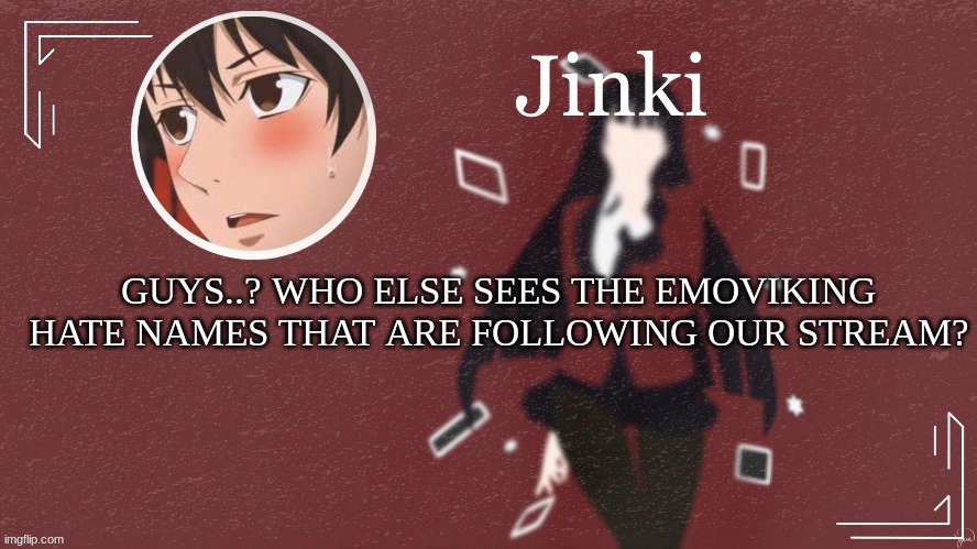 am i the only one..? | GUYS..? WHO ELSE SEES THE EMOVIKING HATE NAMES THAT ARE FOLLOWING OUR STREAM? | image tagged in jinki | made w/ Imgflip meme maker