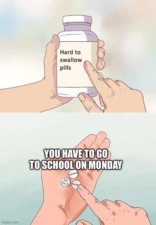 Hard To Swallow Pills | YOU HAVE TO GO TO SCHOOL ON MONDAY | image tagged in memes,hard to swallow pills | made w/ Imgflip meme maker
