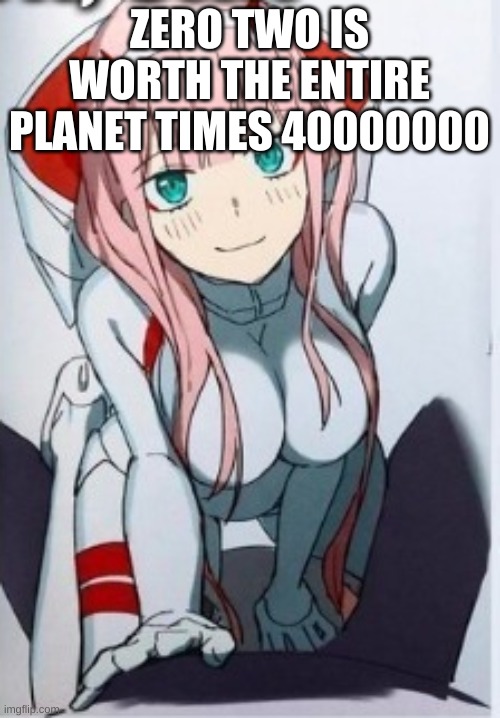 Zero two | ZERO TWO IS WORTH THE ENTIRE PLANET TIMES 40000000 | image tagged in zero two | made w/ Imgflip meme maker