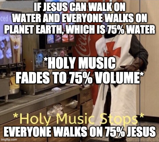 Holy music stops | IF JESUS CAN WALK ON WATER AND EVERYONE WALKS ON PLANET EARTH, WHICH IS 75% WATER EVERYONE WALKS ON 75% JESUS *HOLY MUSIC FADES TO 75% VOLUM | image tagged in holy music stops | made w/ Imgflip meme maker