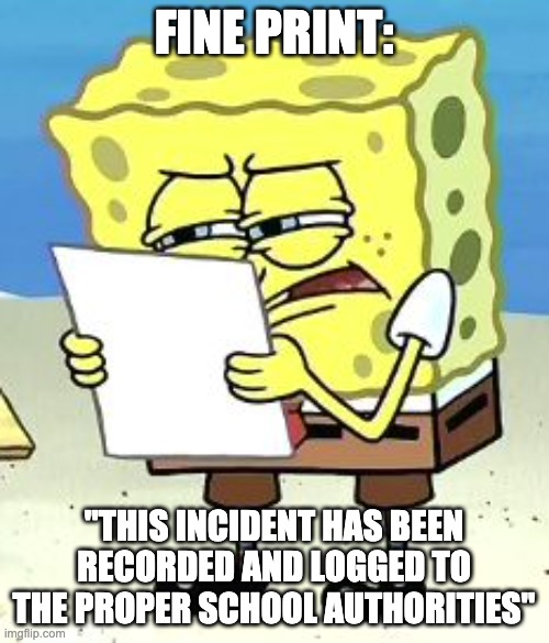 Spongebob Fine Print | FINE PRINT: "THIS INCIDENT HAS BEEN RECORDED AND LOGGED TO THE PROPER SCHOOL AUTHORITIES" | image tagged in spongebob fine print | made w/ Imgflip meme maker
