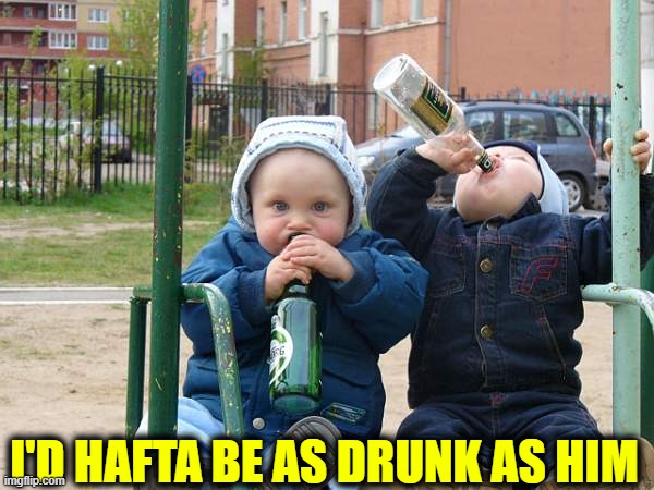 I'D HAFTA BE AS DRUNK AS HIM | made w/ Imgflip meme maker