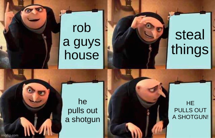 gru's a idiot | rob a guys house; steal things; he pulls out a shotgun; HE PULLS OUT A SHOTGUN! | image tagged in memes,gru's plan | made w/ Imgflip meme maker