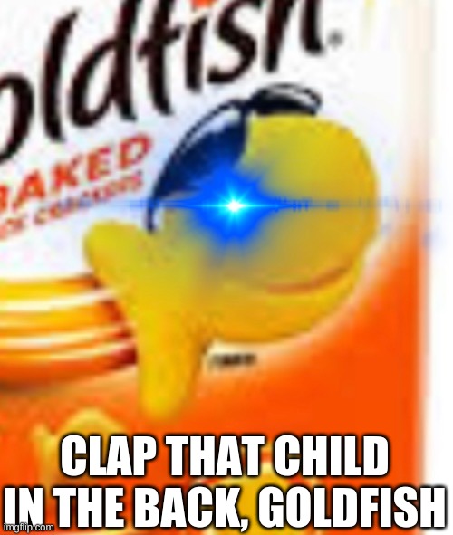 GoLdFiSh | CLAP THAT CHILD IN THE BACK, GOLDFISH | image tagged in glowing eye goldfish snack,goldfish meme | made w/ Imgflip meme maker