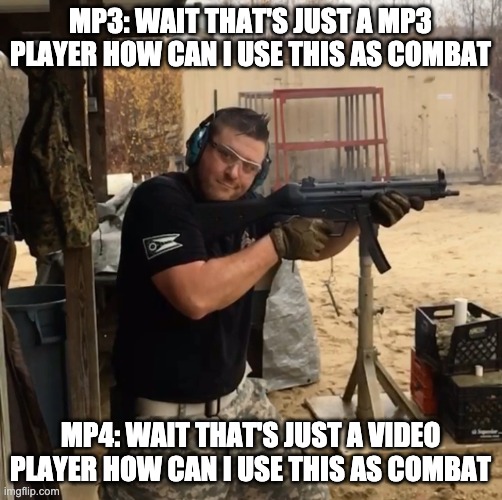 Mp5 | MP3: WAIT THAT'S JUST A MP3 PLAYER HOW CAN I USE THIS AS COMBAT MP4: WAIT THAT'S JUST A VIDEO PLAYER HOW CAN I USE THIS AS COMBAT | image tagged in mp5 | made w/ Imgflip meme maker