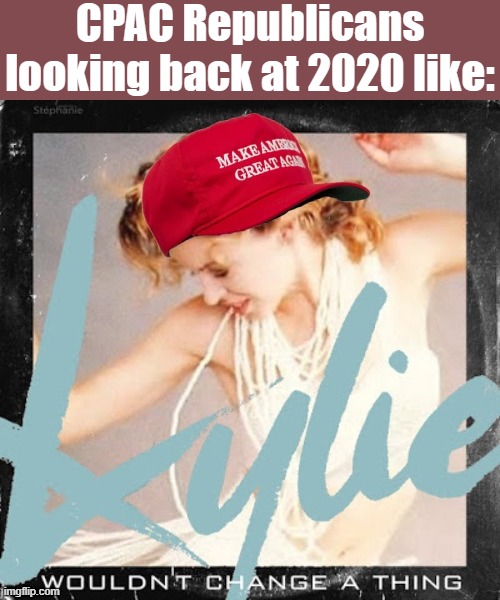 Re-embracing Trump, they seem rather alright with the election result actually | CPAC Republicans looking back at 2020 like: | image tagged in maga kylie wouldn't change a thing | made w/ Imgflip meme maker