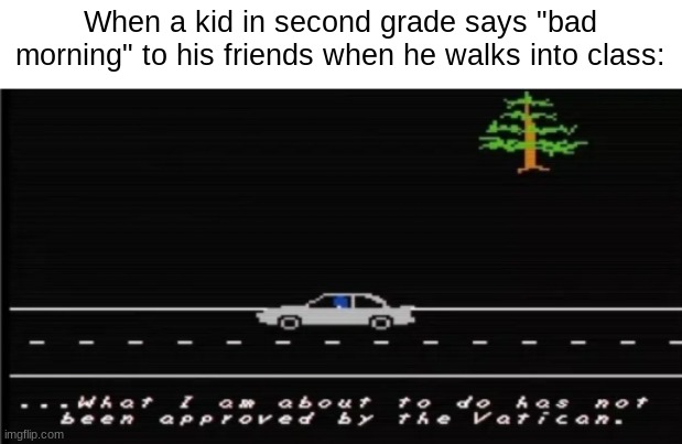 what a badass | When a kid in second grade says "bad morning" to his friends when he walks into class: | image tagged in what i am about to do has not been approved by the vatican,faith game,horror game,pixel | made w/ Imgflip meme maker
