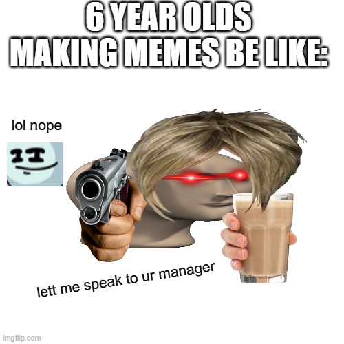 6 yr olds making memes be like: | 6 YEAR OLDS MAKING MEMES BE LIKE:; lol nope; lett me speak to ur manager | image tagged in memes,blank transparent square | made w/ Imgflip meme maker
