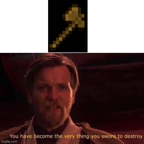 Wooden axe made by wood, in order to break more wood... | image tagged in you have become the very thing you swore to destroy | made w/ Imgflip meme maker