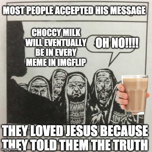 They hated jesus because he told them the truth | CHOCCY MILK WILL EVENTUALLY BE IN EVERY MEME IN IMGFLIP THEY LOVED JESUS BECAUSE THEY TOLD THEM THE TRUTH MOST PEOPLE ACCEPTED HIS MESSAGE O | image tagged in they hated jesus because he told them the truth | made w/ Imgflip meme maker