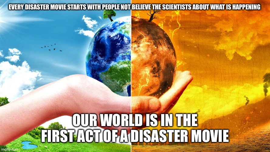 Climate Change | EVERY DISASTER MOVIE STARTS WITH PEOPLE NOT BELIEVE THE SCIENTISTS ABOUT WHAT IS HAPPENING; OUR WORLD IS IN THE FIRST ACT OF A DISASTER MOVIE | image tagged in climate change | made w/ Imgflip meme maker