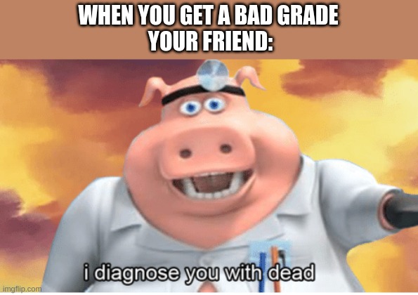 I diagnose you with dead | WHEN YOU GET A BAD GRADE
 YOUR FRIEND: | image tagged in i diagnose you with dead | made w/ Imgflip meme maker