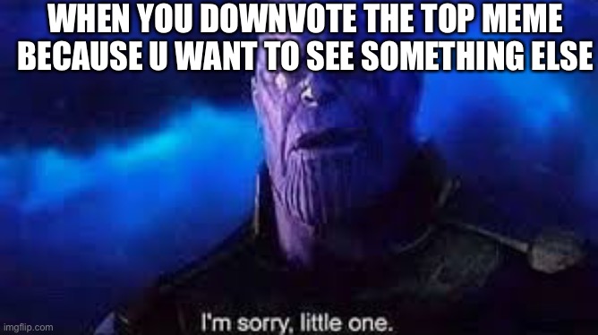 I’m sorry, little one | WHEN YOU DOWNVOTE THE TOP MEME BECAUSE U WANT TO SEE SOMETHING ELSE | image tagged in i m sorry little one | made w/ Imgflip meme maker