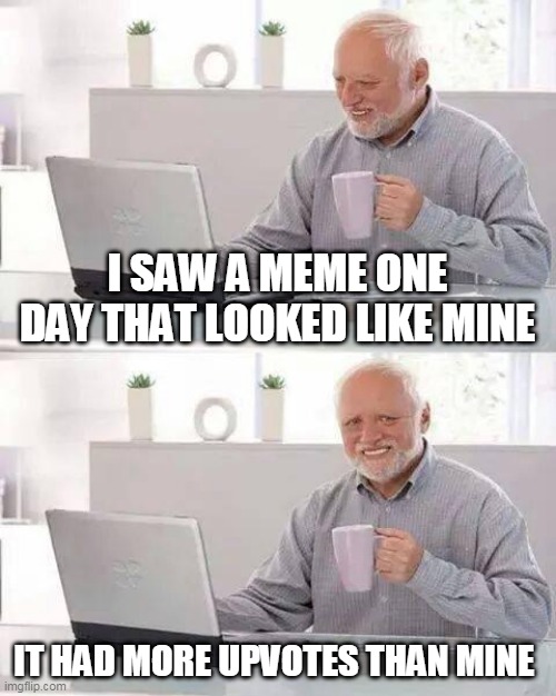 why do you repost guys..... | I SAW A MEME ONE DAY THAT LOOKED LIKE MINE; IT HAD MORE UPVOTES THAN MINE | image tagged in memes,hide the pain harold,funny,why,repost,secret tag | made w/ Imgflip meme maker