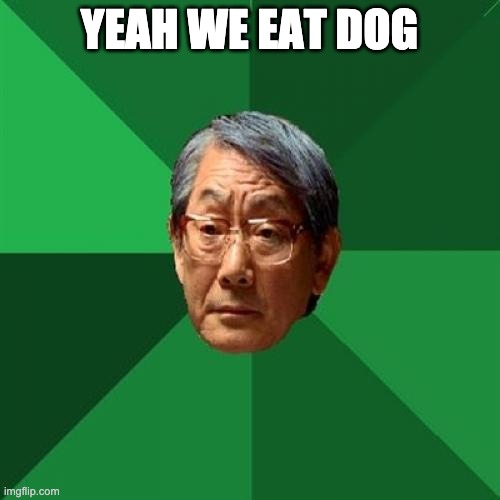 High Expectations Asian Father Meme | YEAH WE EAT DOG | image tagged in memes,high expectations asian father | made w/ Imgflip meme maker