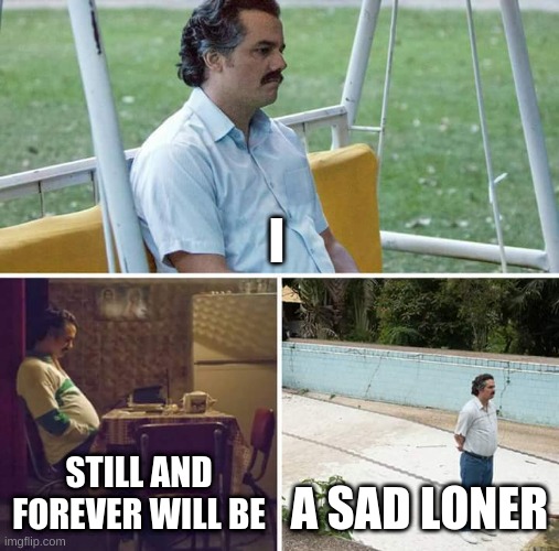 :( | I; STILL AND FOREVER WILL BE; A SAD LONER | image tagged in memes,sad pablo escobar | made w/ Imgflip meme maker