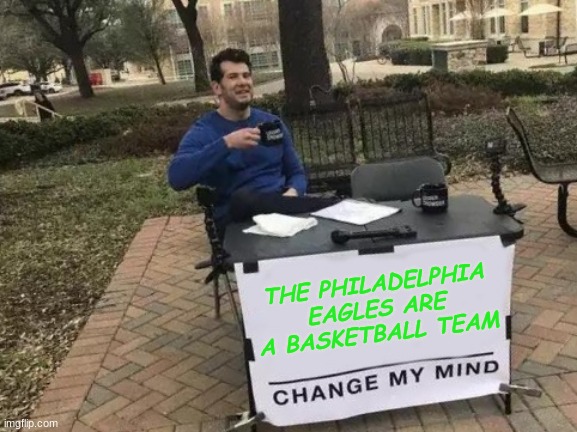 The Philadelphia Eagles are a Basketball Team | THE PHILADELPHIA EAGLES ARE A BASKETBALL TEAM | image tagged in memes,change my mind | made w/ Imgflip meme maker