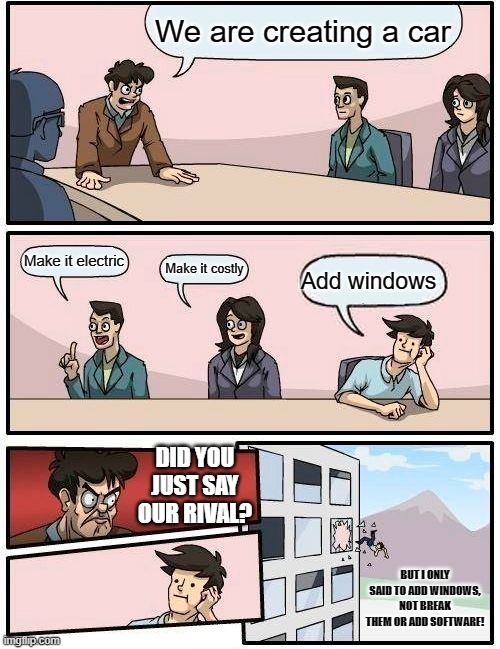 Apple board meeting to launch car | We are creating a car; Make it electric; Make it costly; Add windows; DID YOU JUST SAY OUR RIVAL? BUT I ONLY SAID TO ADD WINDOWS, NOT BREAK THEM OR ADD SOFTWARE! | image tagged in memes,boardroom meeting suggestion | made w/ Imgflip meme maker