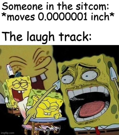 sometimes the laugh track plays randomly | Someone in the sitcom: *moves 0.0000001 inch*; The laugh track: | image tagged in spongebob laughing hysterically | made w/ Imgflip meme maker