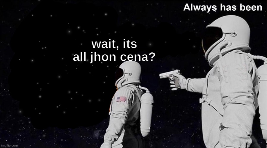 milking jhon cena memes day 2 | wait, its all jhon cena? | image tagged in always has been | made w/ Imgflip meme maker