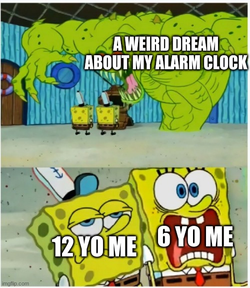Scared not scared spongebob against ghost | A WEIRD DREAM ABOUT MY ALARM CLOCK; 12 YO ME; 6 YO ME | image tagged in scared not scared spongebob against ghost | made w/ Imgflip meme maker
