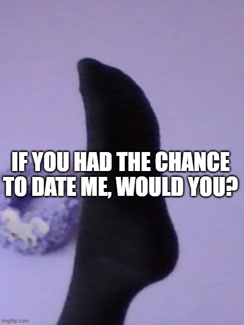 IF YOU HAD THE CHANCE TO DATE ME, WOULD YOU? | image tagged in perhaps rose's foot | made w/ Imgflip meme maker