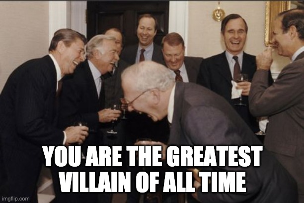 Laughing Men In Suits Meme | YOU ARE THE GREATEST VILLAIN OF ALL TIME | image tagged in memes,laughing men in suits | made w/ Imgflip meme maker
