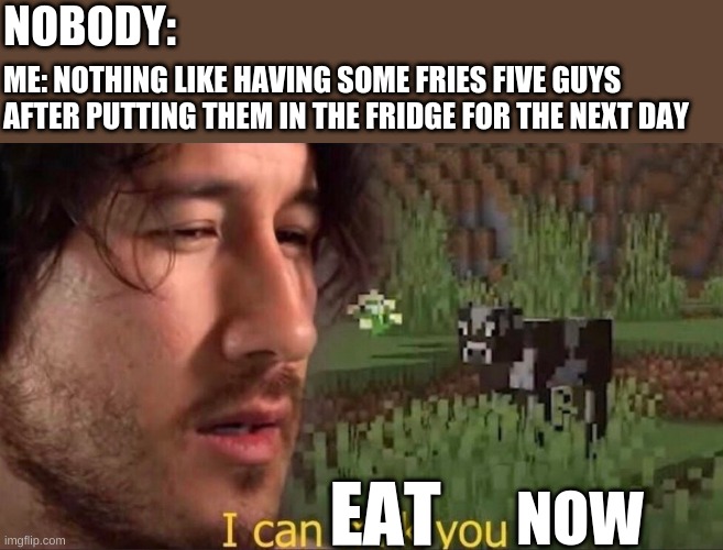 yum | NOBODY:; ME: NOTHING LIKE HAVING SOME FRIES FIVE GUYS AFTER PUTTING THEM IN THE FRIDGE FOR THE NEXT DAY; EAT; NOW | image tagged in i can milk you | made w/ Imgflip meme maker