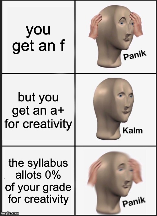 Panik Kalm Panik Meme | you get an f but you get an a+ for creativity the syllabus allots 0% of your grade for creativity | image tagged in memes,panik kalm panik | made w/ Imgflip meme maker