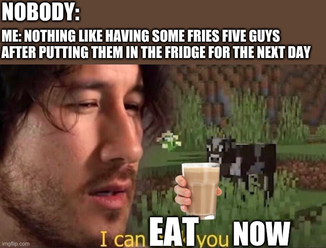 yum | NOBODY:; ME: NOTHING LIKE HAVING SOME FRIES FIVE GUYS AFTER PUTTING THEM IN THE FRIDGE FOR THE NEXT DAY; EAT; NOW | image tagged in i can milk you | made w/ Imgflip meme maker