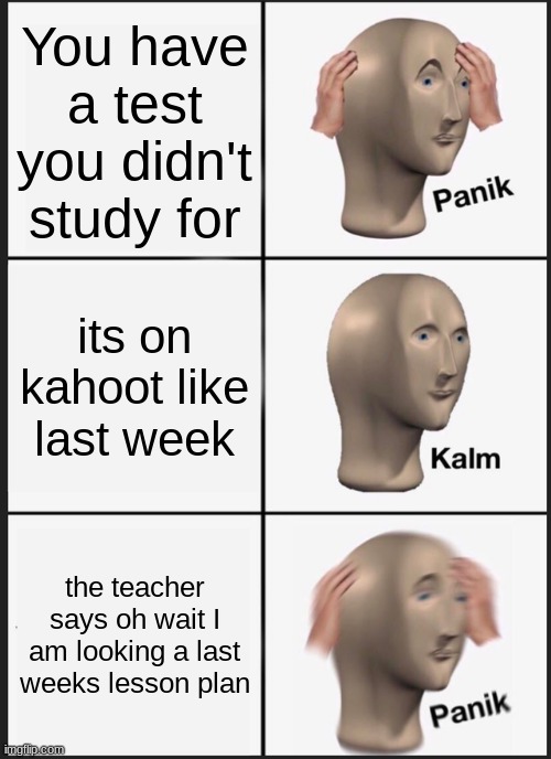 Panik Kalm Panik Meme | You have a test you didn't study for; its on kahoot like last week; the teacher says oh wait I am looking a last weeks lesson plan | image tagged in memes,panik kalm panik | made w/ Imgflip meme maker