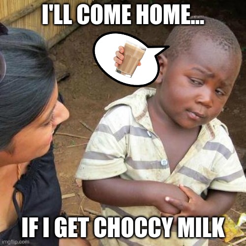 Third World Skeptical Kid | I'LL COME HOME... IF I GET CHOCCY MILK | image tagged in memes,third world skeptical kid | made w/ Imgflip meme maker