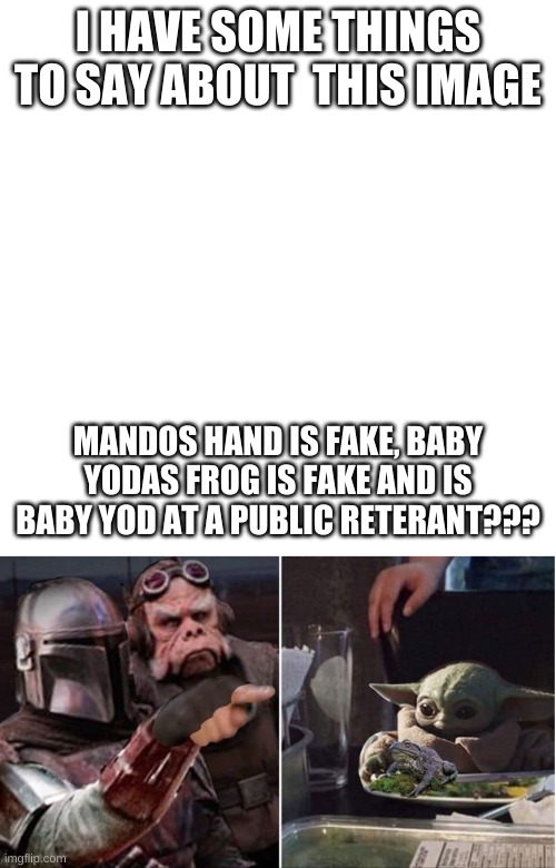 I HAVE SOME THINGS TO SAY ABOUT  THIS IMAGE; MANDOS HAND IS FAKE, BABY YODAS FROG IS FAKE AND IS BABY YOD AT A PUBLIC RETERANT??? | image tagged in memes,blank transparent square,mando at baby | made w/ Imgflip meme maker