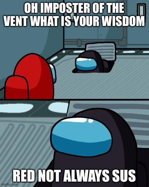 True |  OH IMPOSTER OF THE VENT WHAT IS YOUR WISDOM; RED NOT ALWAYS SUS | image tagged in impostor of the vent | made w/ Imgflip meme maker