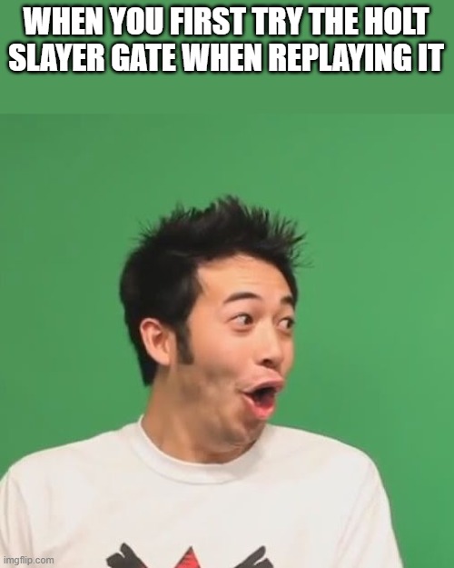 I Actually did this, no joke | WHEN YOU FIRST TRY THE HOLT SLAYER GATE WHEN REPLAYING IT | image tagged in pogchamp | made w/ Imgflip meme maker