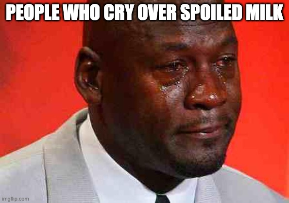 crying michael jordan | PEOPLE WHO CRY OVER SPOILED MILK | image tagged in crying michael jordan | made w/ Imgflip meme maker