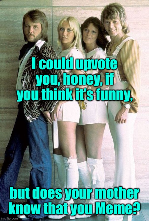 Upvote easy, better slow down Jean, that’s no way to meme | I could upvote you, honey, if you think it’s funny, but does your mother know that you Meme? | image tagged in abba,meme,upvotes,begging for upvotes | made w/ Imgflip meme maker