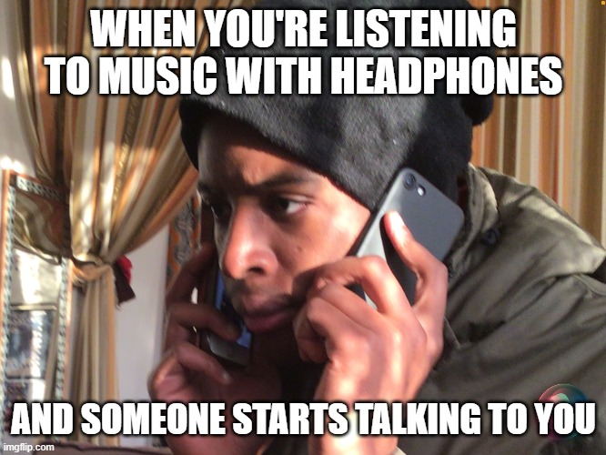 we know the feeling | WHEN YOU'RE LISTENING TO MUSIC WITH HEADPHONES; AND SOMEONE STARTS TALKING TO YOU | image tagged in headphones,music | made w/ Imgflip meme maker