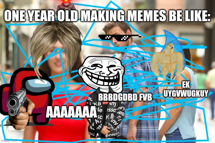 Distracted Boyfriend | ONE YEAR OLD MAKING MEMES BE LIKE:; EK UYGVWUGKUY; BBBDGDBD FVB; AAAAAAA | image tagged in memes,distracted boyfriend | made w/ Imgflip meme maker